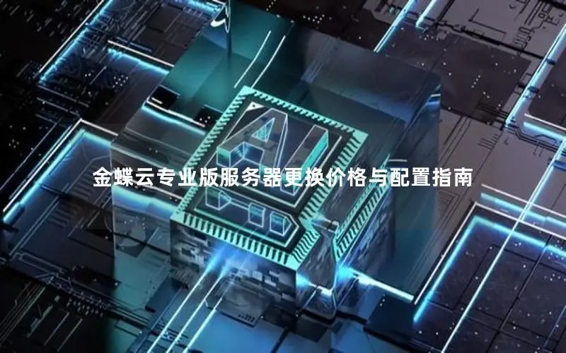 金蝶云专业版服务器更换价格与配置指南 金蝶云专业版服务器更换价格与配置指南