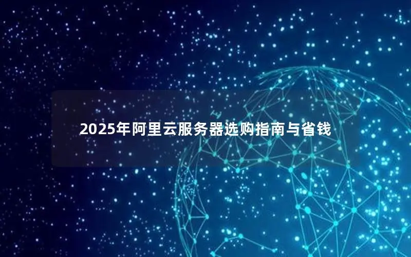 2025年阿里云服务器选购指南与省钱 2025年阿里云服务器选购指南与省钱