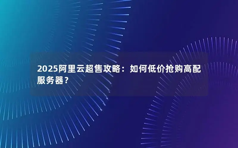 2025阿里云超售攻略:如何低价抢购高配服务器? 2025阿里云超售攻略:如何低价抢购高配服务器?