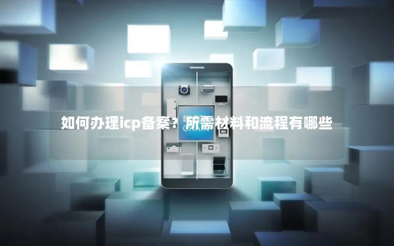 如何办理icp备案？所需材料和流程有哪些