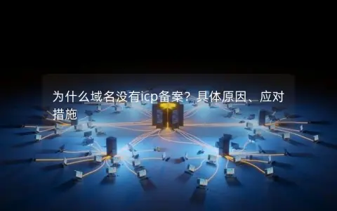 为什么域名没有icp备案？具体原因、应对措施