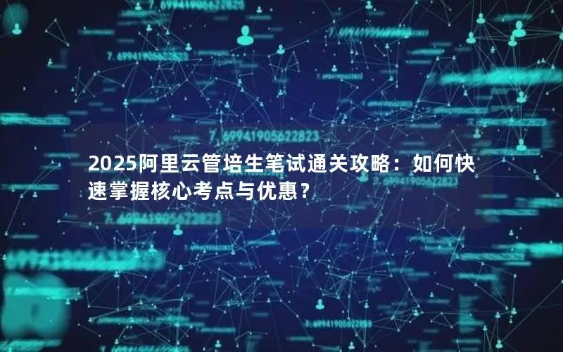 2025阿里云管培生笔试通关攻略:如何快速掌握核心考点与优惠? 2025阿里云管培生笔试通关攻略:如何快速掌握核心考点与优惠?