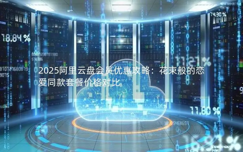 2025阿里云盘会员优惠攻略:花束般的恋爱同款套餐价格对比 2025阿里云盘会员优惠攻略:花束般的恋爱同款套餐价格对比