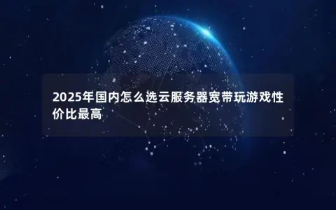 2025年国内怎么选云服务器宽带玩游戏性价比最高