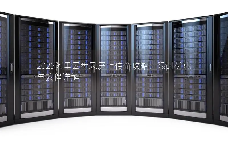 2025阿里云盘录屏上传全攻略:限时优惠与教程详解 2025阿里云盘录屏上传全攻略:限时优惠与教程详解