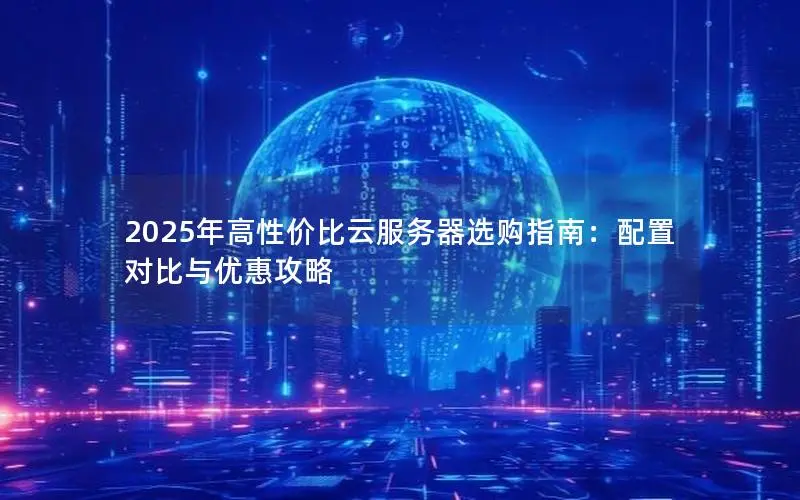 2025年高性价比云服务器选购指南:配置对比与优惠攻略 2025年高性价比云服务器选购指南:配置对比与优惠攻略
