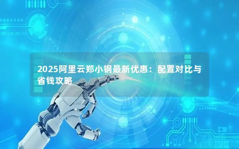 2025阿里云郑小钢最新优惠：配置对比与省钱攻略