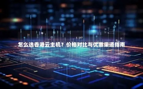 怎么选香港云主机？价格对比与优惠渠道指南