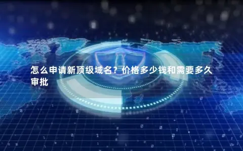 怎么申请新顶级域名?价格多少钱和需要多久审批 怎么申请新顶级域名?价格多少钱和需要多久审批