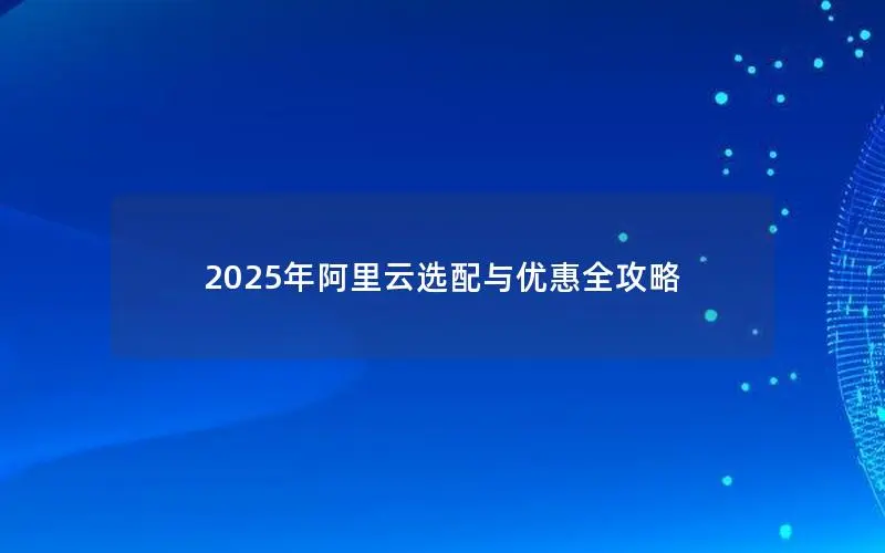 2025年阿里云选配与优惠全攻略