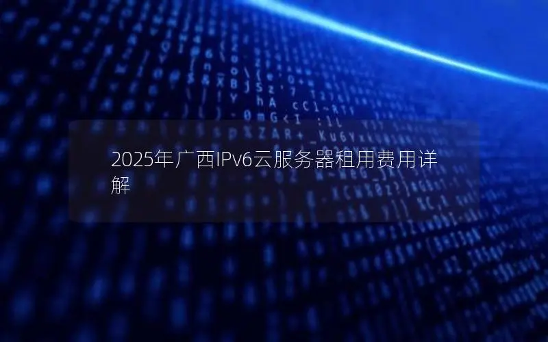 2025年广西IPv6云服务器租用费用详解 2025年广西IPv6云服务器租用费用详解