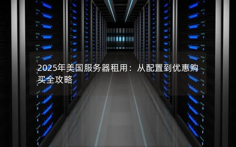 2025年美国服务器租用：从配置到优惠购买全攻略