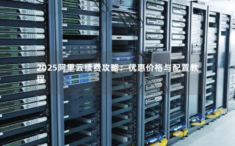 2025阿里云续费攻略：优惠价格与配置教程