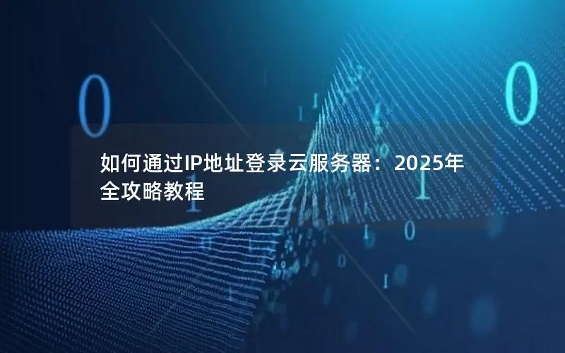 如何通过IP地址登录云服务器:2025年全攻略教程 如何通过IP地址登录云服务器:2025年全攻略教程