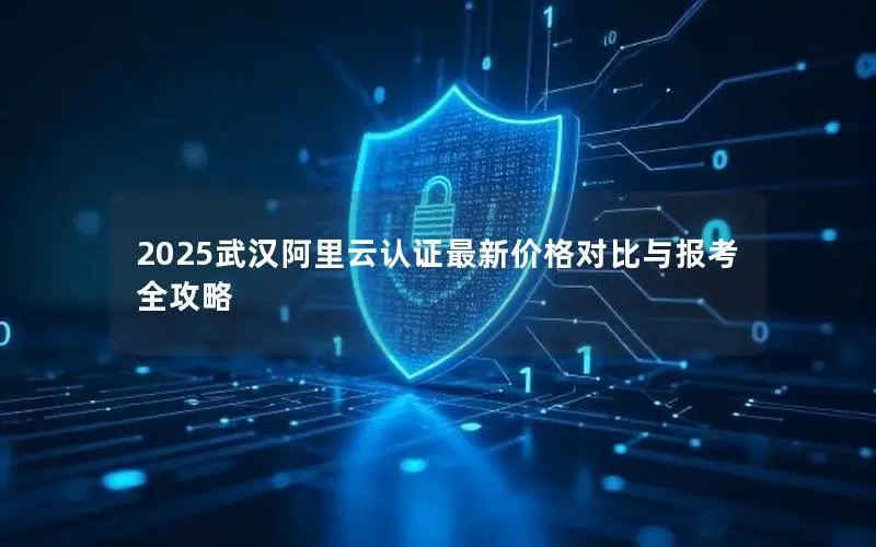 2025武汉阿里云认证最新价格对比与报考全攻略