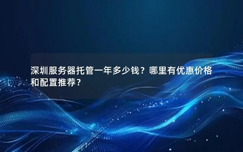深圳服务器托管一年多少钱?哪里有优惠价格和配置推荐? 深圳服务器托管一年多少钱?哪里有优惠价格和配置推荐?