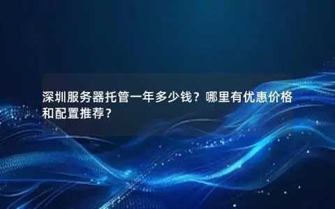 深圳服务器托管一年多少钱？哪里有优惠价格和配置推荐？