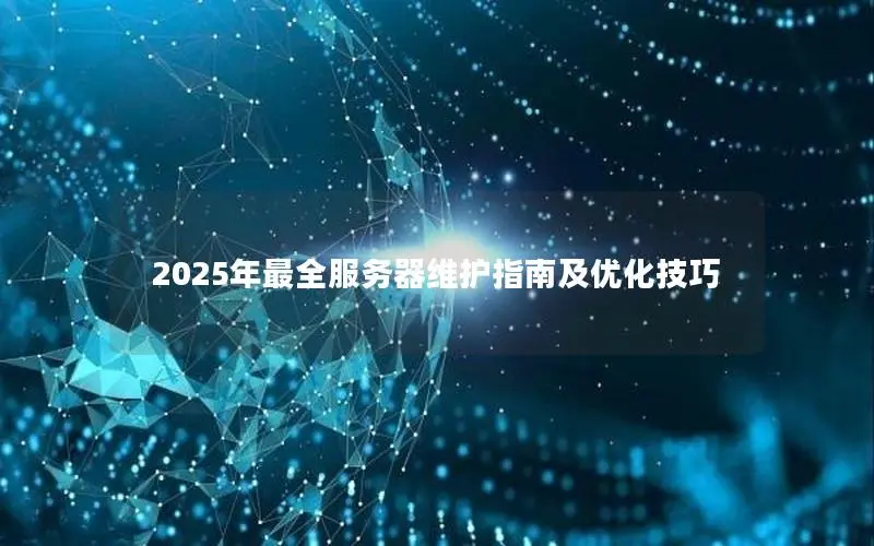 2025年最全服务器维护指南及优化技巧 2025年最全服务器维护指南及优化技巧