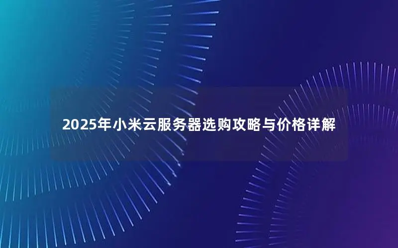 2025年小米云服务器选购攻略与价格详解 2025年小米云服务器选购攻略与价格详解