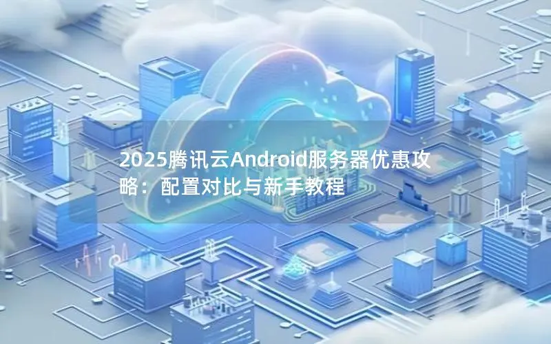 2025腾讯云Android服务器优惠攻略：配置对比与新手教程