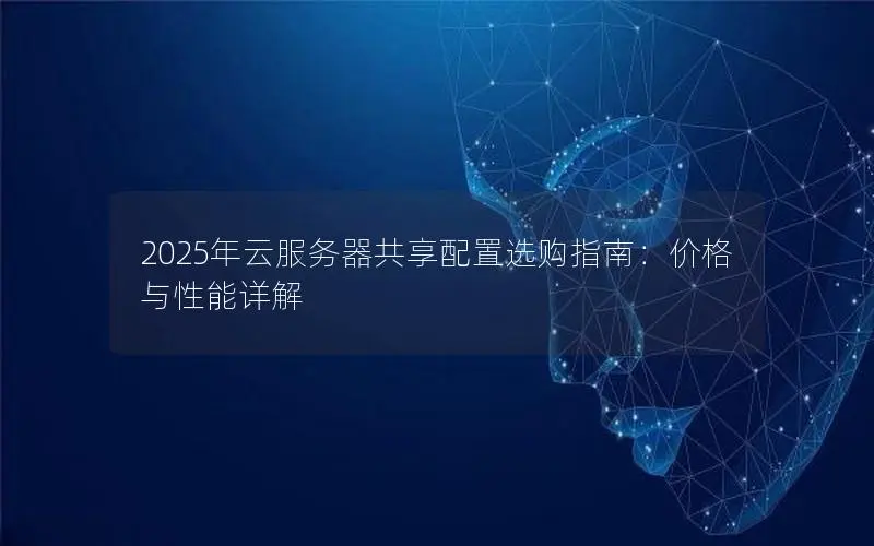 2025年云服务器共享配置选购指南:价格与性能详解 2025年云服务器共享配置选购指南:价格与性能详解