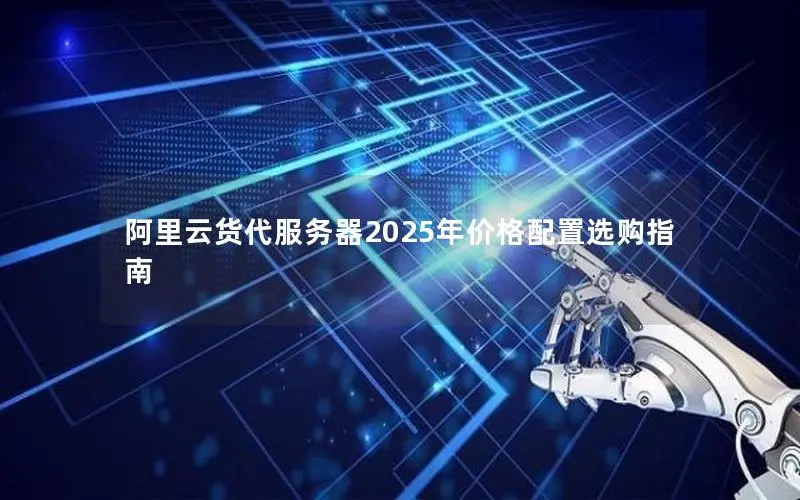 阿里云货代服务器2025年价格配置选购指南 阿里云货代服务器2025年价格配置选购指南