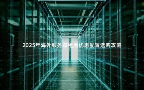 2025年海外服务器租用优惠配置选购攻略