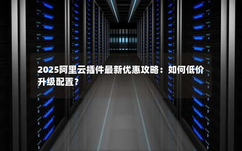 2025阿里云插件最新优惠攻略：如何低价升级配置？