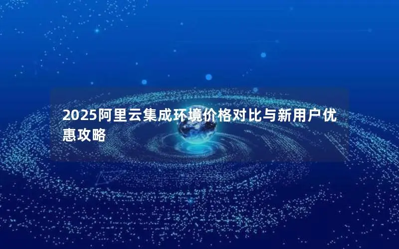 2025阿里云集成环境价格对比与新用户优惠攻略