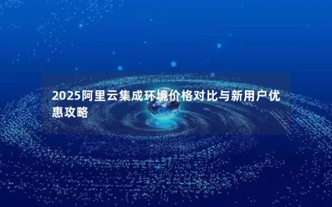 2025阿里云集成环境价格对比与新用户优惠攻略