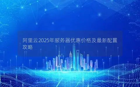 阿里云2025年服务器优惠价格及最新配置攻略