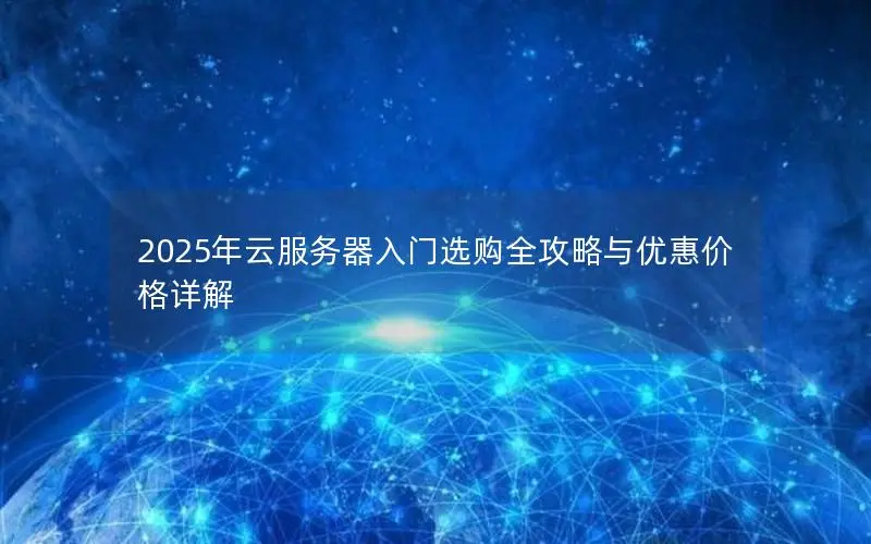 2025年云服务器入门选购全攻略与优惠价格详解 2025年云服务器入门选购全攻略与优惠价格详解
