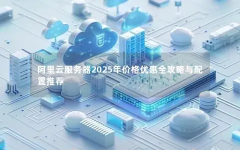 阿里云服务器2025年价格优惠全攻略与配置推荐
