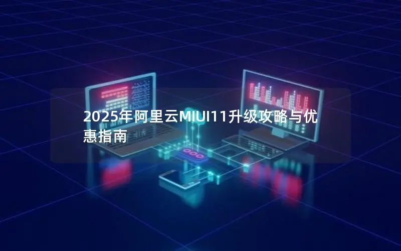 2025年阿里云MIUI11升级攻略与优惠指南 2025年阿里云MIUI11升级攻略与优惠指南