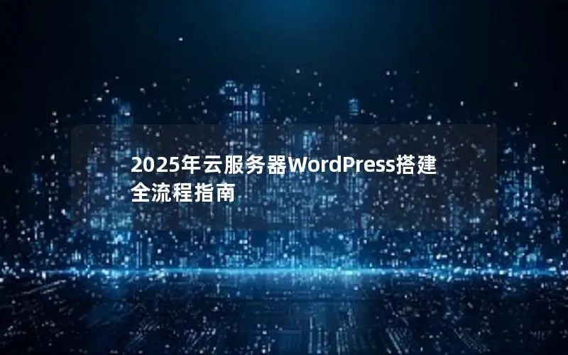 2025年云服务器WordPress搭建全流程指南 2025年云服务器WordPress搭建全流程指南