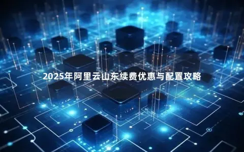 2025年阿里云山东续费优惠与配置攻略