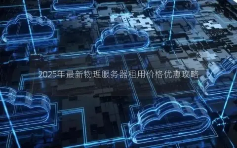 2025年最新物理服务器租用价格优惠攻略 2025年最新物理服务器租用价格优惠攻略