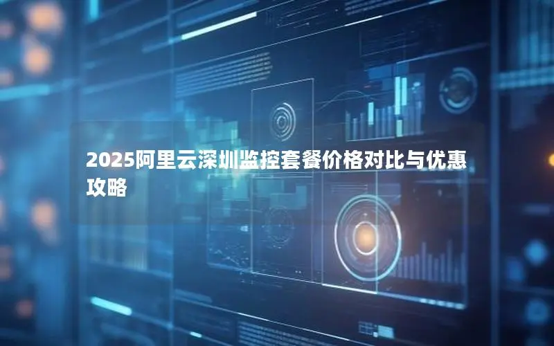 2025阿里云深圳监控套餐价格对比与优惠攻略