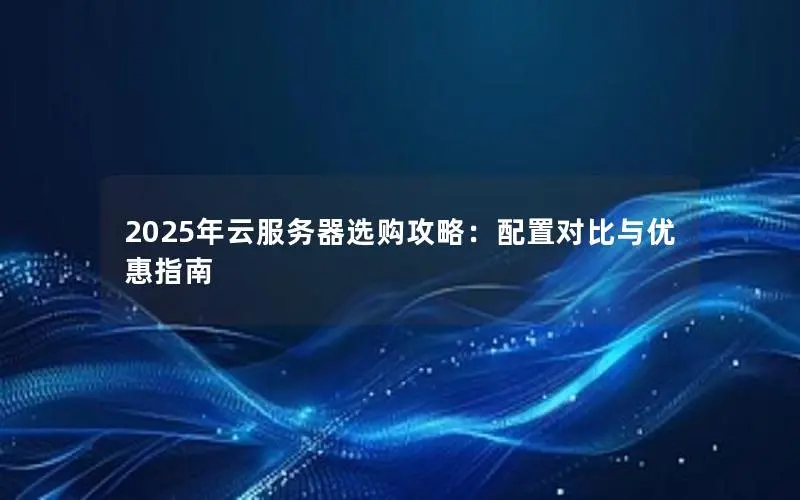 2025年云服务器选购攻略:配置对比与优惠指南 2025年云服务器选购攻略:配置对比与优惠指南
