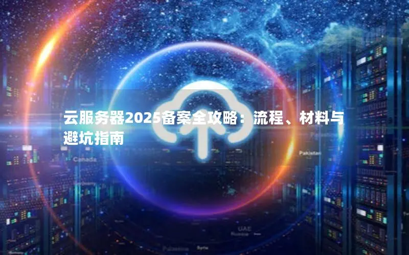 云服务器2025备案全攻略:流程、材料与避坑指南 云服务器2025备案全攻略:流程、材料与避坑指南
