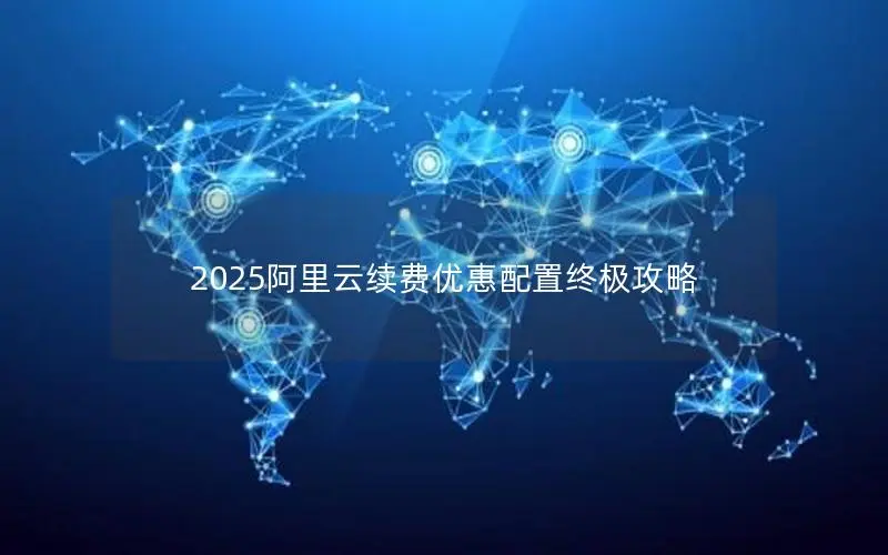 2025阿里云续费优惠配置终极攻略 2025阿里云续费优惠配置终极攻略