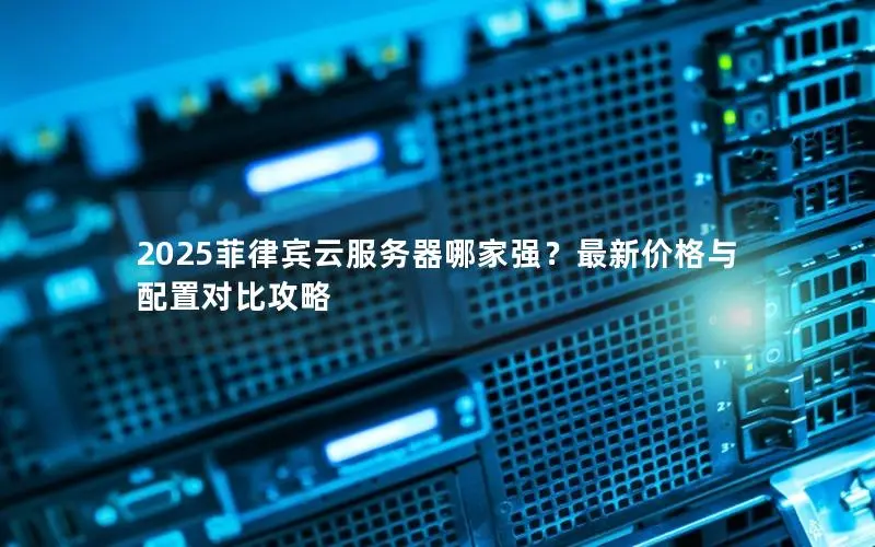 2025菲律宾云服务器哪家强?最新价格与配置对比攻略 2025菲律宾云服务器哪家强?最新价格与配置对比攻略