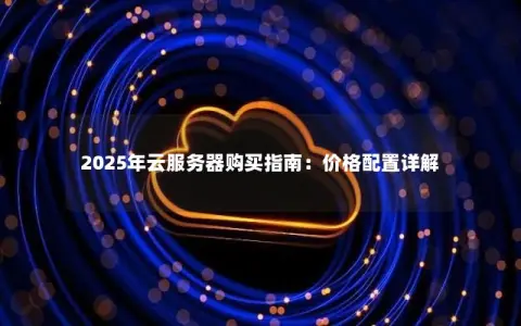 2025年云服务器购买指南:价格配置详解 2025年云服务器购买指南:价格配置详解