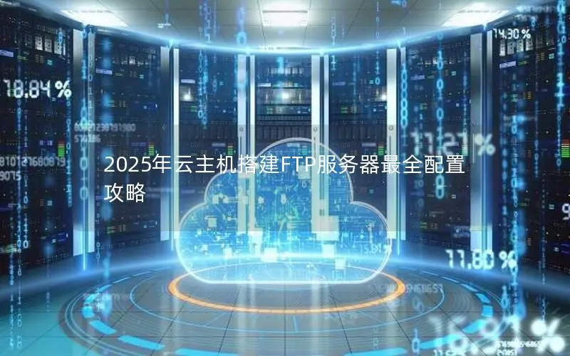 2025年云主机搭建FTP服务器最全配置攻略 2025年云主机搭建FTP服务器最全配置攻略