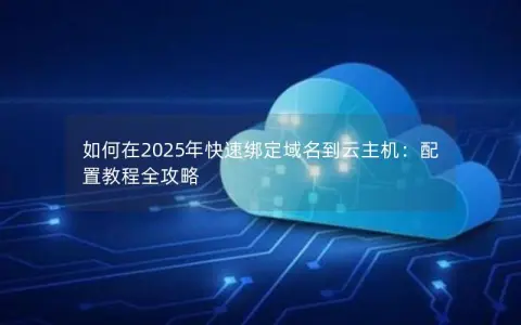 如何在2025年快速绑定域名到云主机：配置教程全攻略