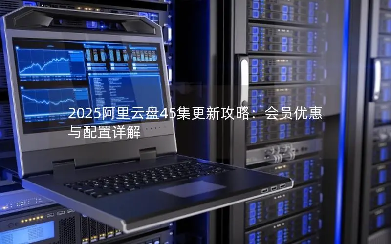 2025阿里云盘45集更新攻略:会员优惠与配置详解 2025阿里云盘45集更新攻略:会员优惠与配置详解