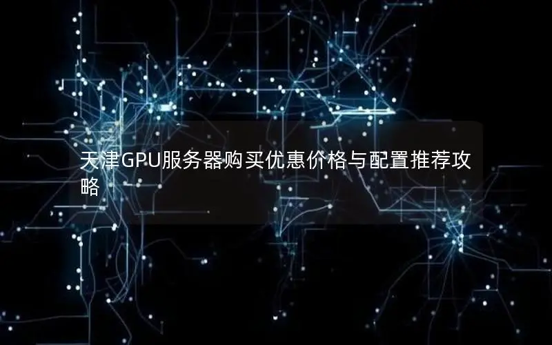 天津GPU服务器购买优惠价格与配置推荐攻略 天津GPU服务器购买优惠价格与配置推荐攻略