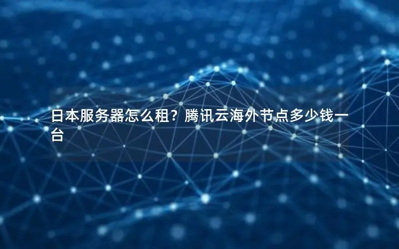 日本服务器怎么租?腾讯云海外节点多少钱一台 日本服务器怎么租?腾讯云海外节点多少钱一台