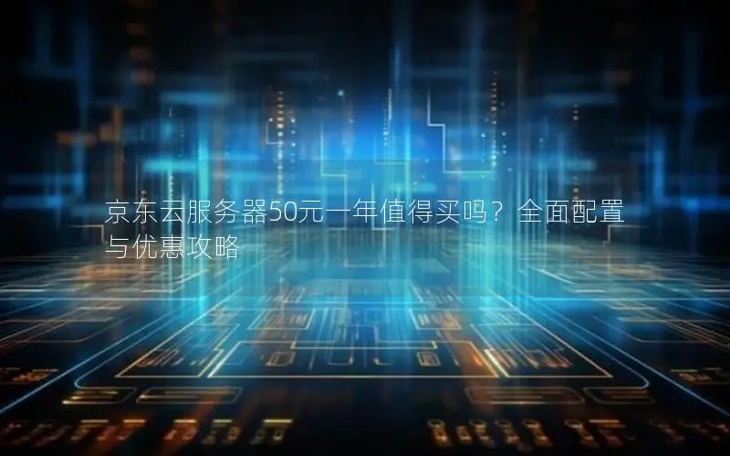 京东云服务器50元一年值得买吗?全面配置与优惠攻略 京东云服务器50元一年值得买吗?全面配置与优惠攻略