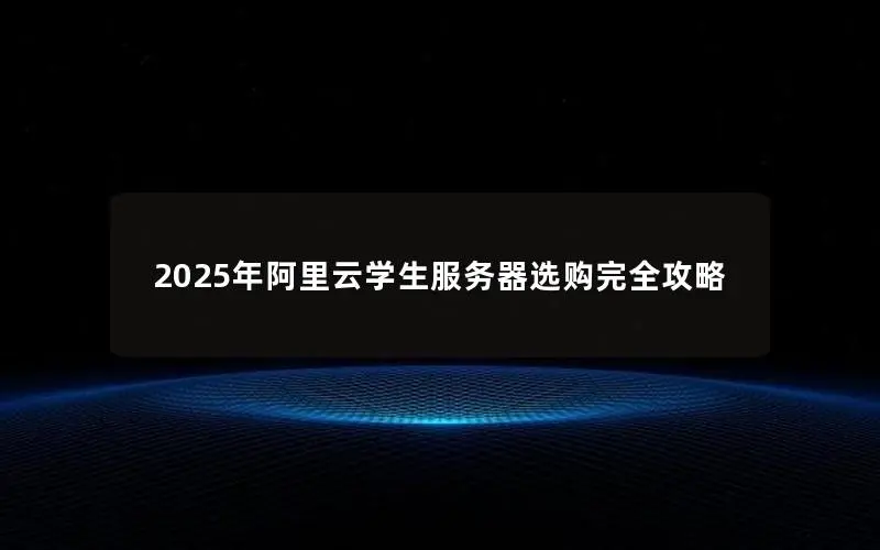 2025年阿里云学生服务器选购完全攻略 2025年阿里云学生服务器选购完全攻略